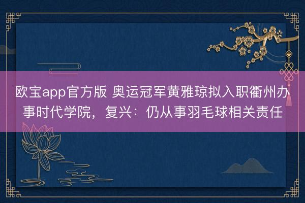 欧宝app官方版 奥运冠军黄雅琼拟入职衢州办事时代学院，复兴：仍从事羽毛球相关责任