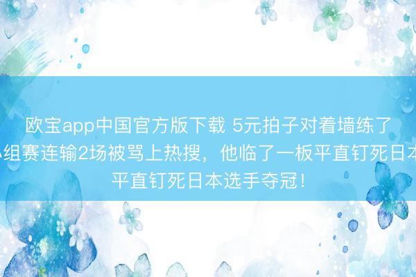 欧宝app中国官方版下载 5元拍子对着墙练了十几年，小组赛连输2场被骂上热搜，他临了一板平直钉死日本选手夺冠！