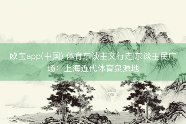 欧宝app(中国) 体育东谈主文行走|东谈主民广场：上海近代体育泉源地