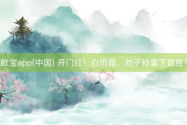 欧宝app(中国) 开门红！白雨露、刘子铃拿下首胜！