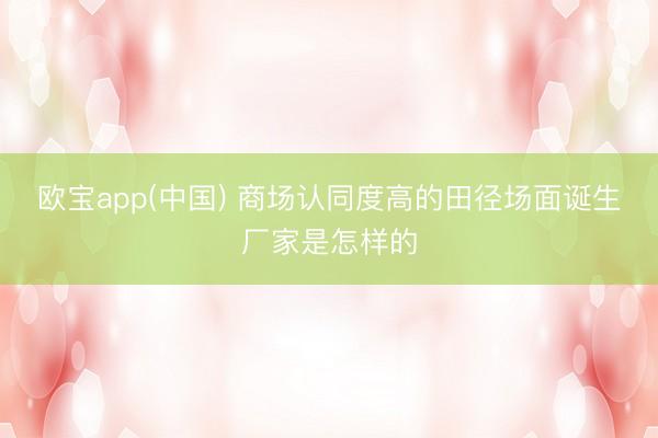 欧宝app(中国) 商场认同度高的田径场面诞生厂家是怎样的