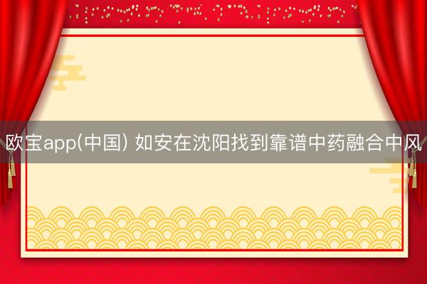 欧宝app(中国) 如安在沈阳找到靠谱中药融合中风