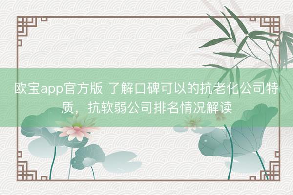 欧宝app官方版 了解口碑可以的抗老化公司特质，抗软弱公司排名情况解读