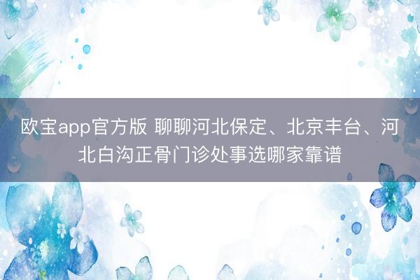 欧宝app官方版 聊聊河北保定、北京丰台、河北白沟正骨门诊处事选哪家靠谱