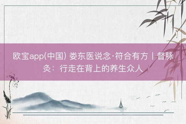 欧宝app(中国) 娄东医说念·符合有方丨督脉灸：行走在背上的养生众人