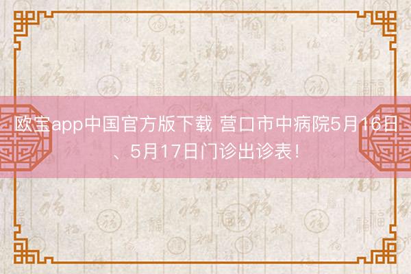 欧宝app中国官方版下载 营口市中病院5月16日、5月17日门诊出诊表！