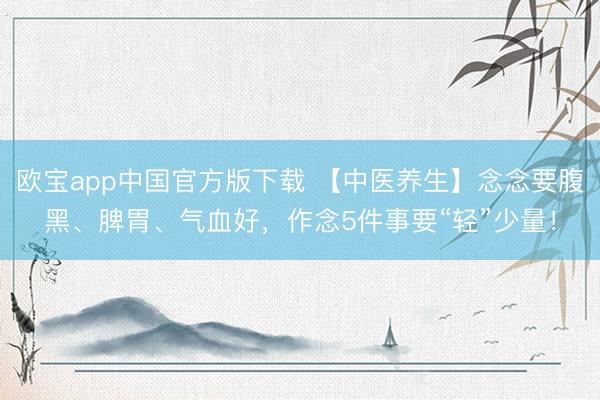 欧宝app中国官方版下载 【中医养生】念念要腹黑、脾胃、气血好，作念5件事要“轻”少量！