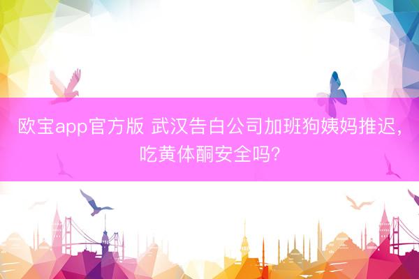 欧宝app官方版 武汉告白公司加班狗姨妈推迟，吃黄体酮安全吗？