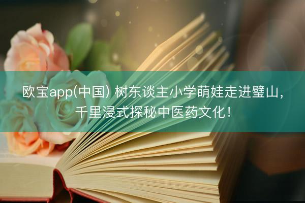 欧宝app(中国) 树东谈主小学萌娃走进璧山，千里浸式探秘中医药文化！