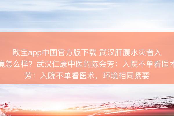 欧宝app中国官方版下载 武汉肝腹水灾者入院养息，病房环境怎么样？武汉仁康中医的陈会芳：入院不单看医术，环境相同紧要