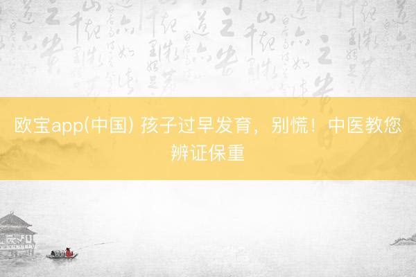欧宝app(中国) 孩子过早发育，别慌！中医教您辨证保重