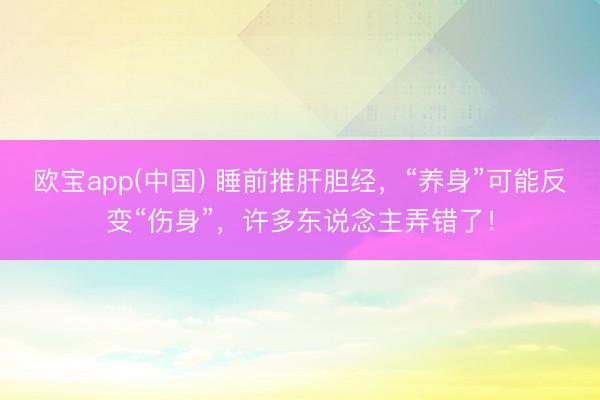 欧宝app(中国) 睡前推肝胆经，“养身”可能反变“伤身”，许多东说念主弄错了！