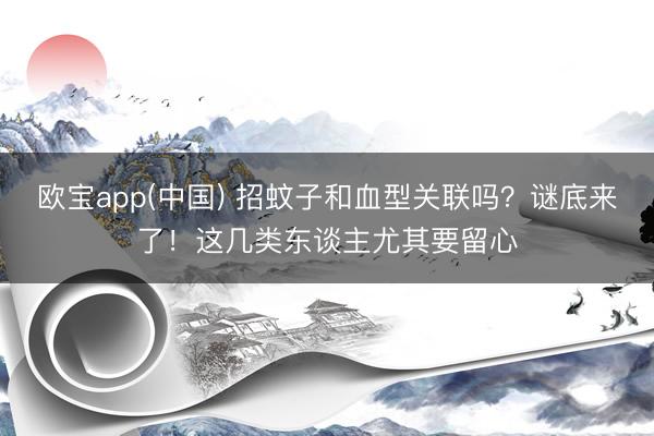 欧宝app(中国) 招蚊子和血型关联吗？谜底来了！这几类东谈主尤其要留心