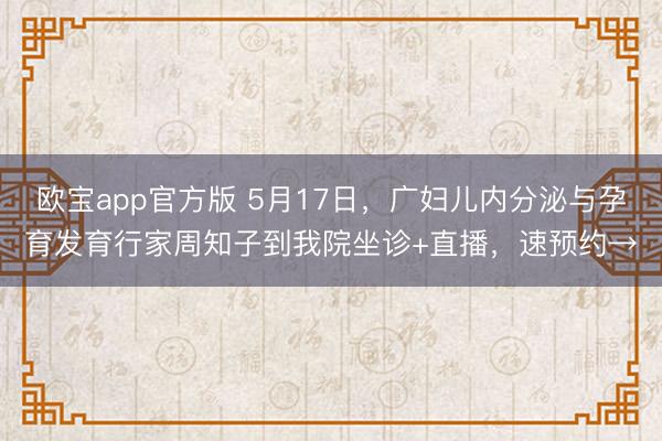 欧宝app官方版 5月17日，广妇儿内分泌与孕育发育行家周知子到我院坐诊+直播，速预约→