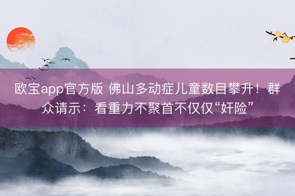 欧宝app官方版 佛山多动症儿童数目攀升！群众请示：看重力不聚首不仅仅“奸险”