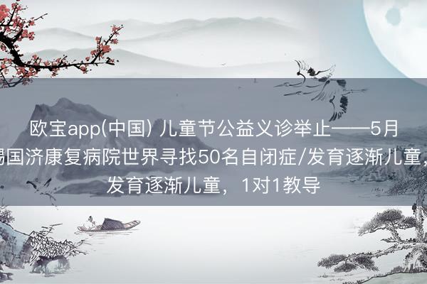 欧宝app(中国) 儿童节公益义诊举止——5月31日，无锡国济康复病院世界寻找50名自闭症/发育逐渐儿童，1对1教导