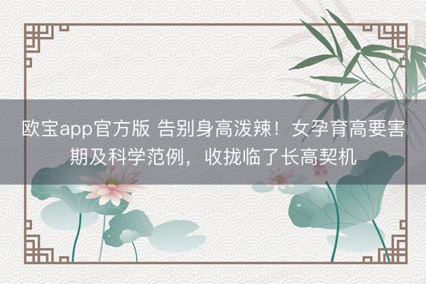 欧宝app官方版 告别身高泼辣！女孕育高要害期及科学范例，收拢临了长高契机