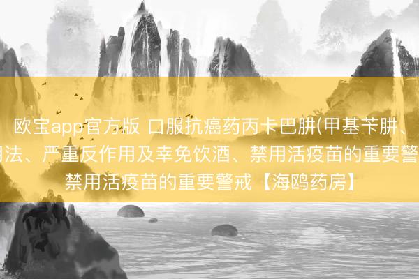 欧宝app官方版 口服抗癌药丙卡巴肼(甲基苄肼、Matulane)：用法、严重反作用及幸免饮酒、禁用活疫苗的重要警戒【海鸥药房】