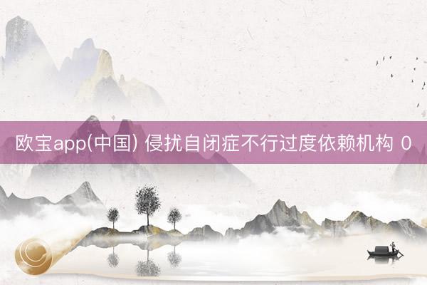 欧宝app(中国) 侵扰自闭症不行过度依赖机构 0