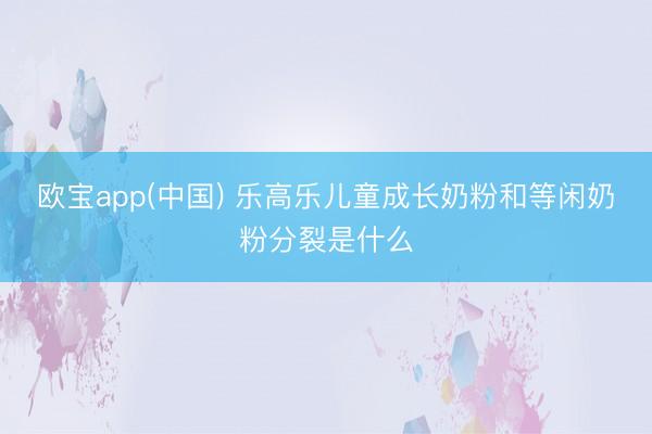 欧宝app(中国) 乐高乐儿童成长奶粉和等闲奶粉分裂是什么