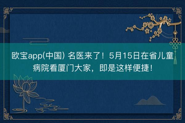 欧宝app(中国) 名医来了！5月15日在省儿童病院看厦门大家，即是这样便捷！
