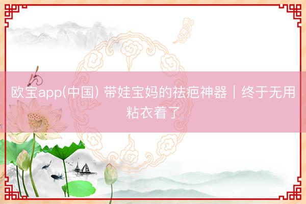 欧宝app(中国) 带娃宝妈的祛疤神器｜终于无用粘衣着了