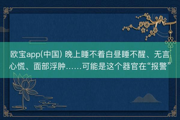 欧宝app(中国) 晚上睡不着白昼睡不醒、无言心慌、面部浮肿……可能是这个器官在“报警”