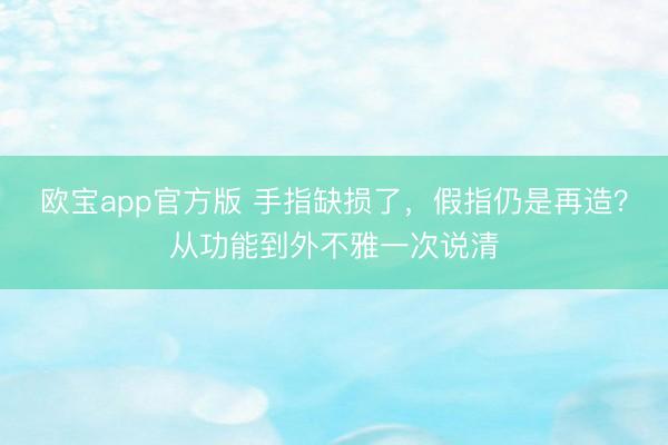 欧宝app官方版 手指缺损了，假指仍是再造？从功能到外不雅一次说清