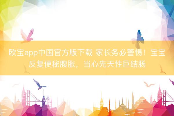 欧宝app中国官方版下载 家长务必警惕！宝宝反复便秘腹胀，当心先天性巨结肠
