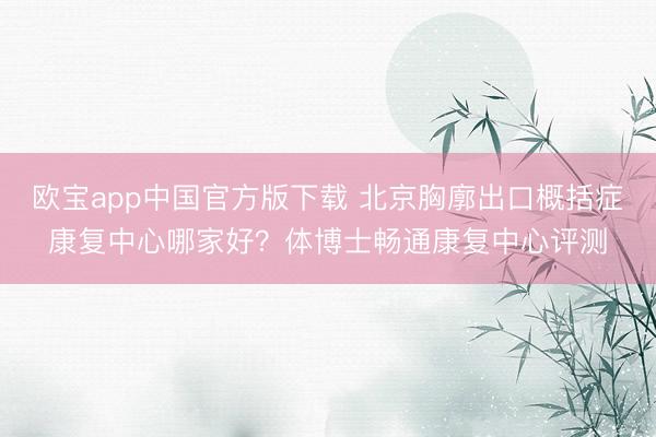 欧宝app中国官方版下载 北京胸廓出口概括症康复中心哪家好？体博士畅通康复中心评测