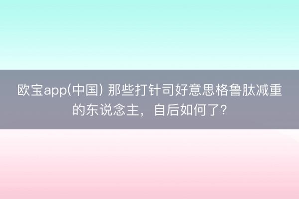 欧宝app(中国) 那些打针司好意思格鲁肽减重的东说念主，自后如何了？