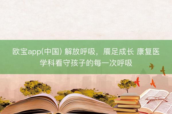 欧宝app(中国) 解放呼吸，餍足成长 康复医学科看守孩子的每一次呼吸