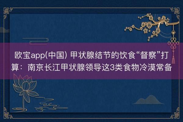 欧宝app(中国) 甲状腺结节的饮食“督察”打算：南京长江甲状腺领导这3类食物冷漠常备