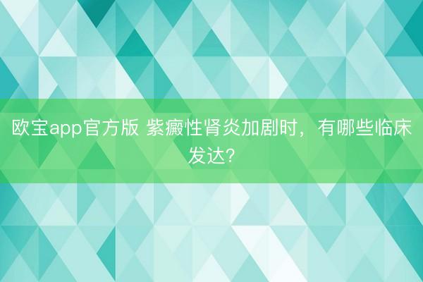 欧宝app官方版 紫癜性肾炎加剧时，有哪些临床发达？