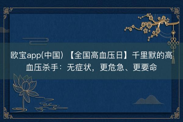 欧宝app(中国) 【全国高血压日】千里默的高血压杀手：无症状，更危急、更要命