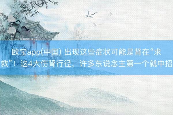 欧宝app(中国) 出现这些症状可能是肾在“求救”！这4大伤肾行径，许多东说念主第一个就中招