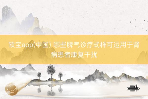 欧宝app(中国) 哪些脾气诊疗式样可运用于肾病患者康复干扰