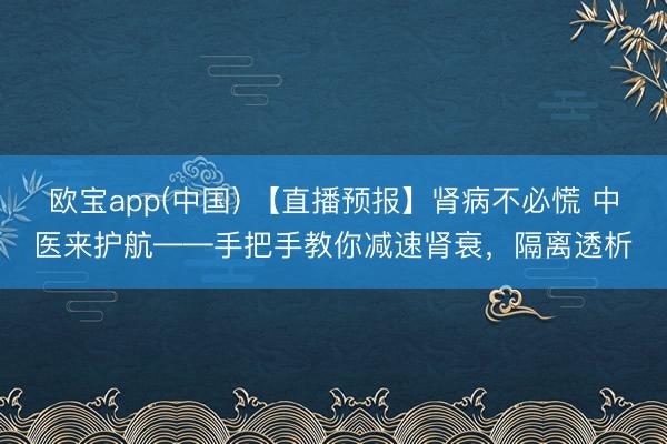 欧宝app(中国) 【直播预报】肾病不必慌 中医来护航——手把手教你减速肾衰，隔离透析