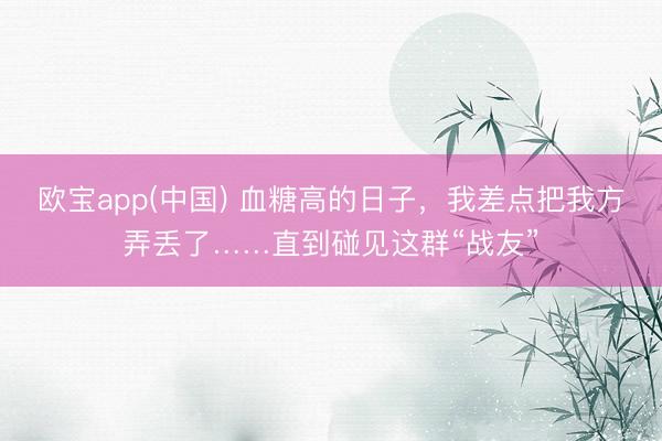 欧宝app(中国) 血糖高的日子，我差点把我方弄丢了……直到碰见这群“战友”