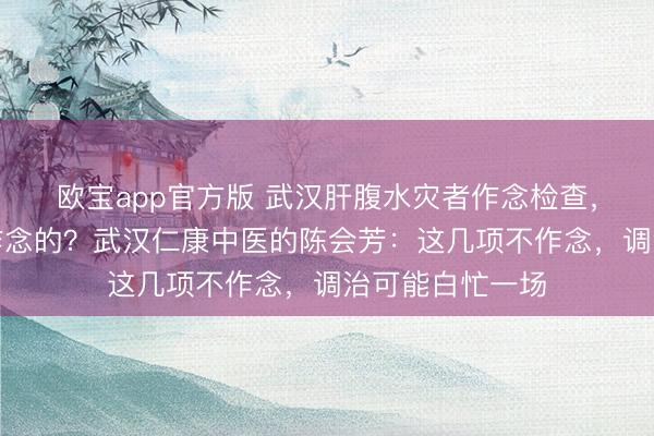 欧宝app官方版 武汉肝腹水灾者作念检查，哪些状貌是必作念的？武汉仁康中医的陈会芳：这几项不作念，调治可能白忙一场