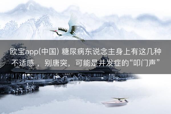 欧宝app(中国) 糖尿病东说念主身上有这几种不适感 ，别唐突，可能是并发症的“叩门声”
