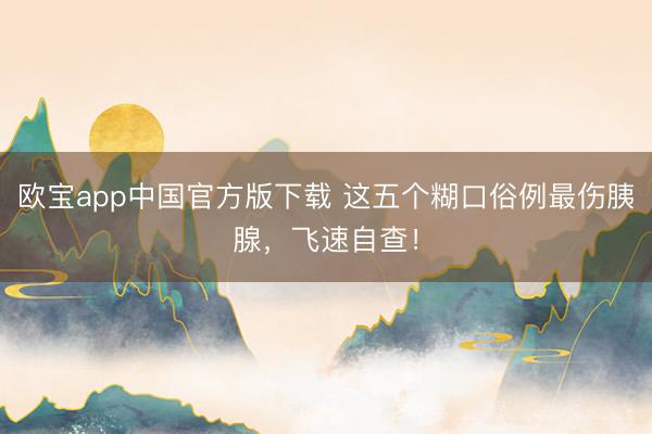 欧宝app中国官方版下载 这五个糊口俗例最伤胰腺，飞速自查！