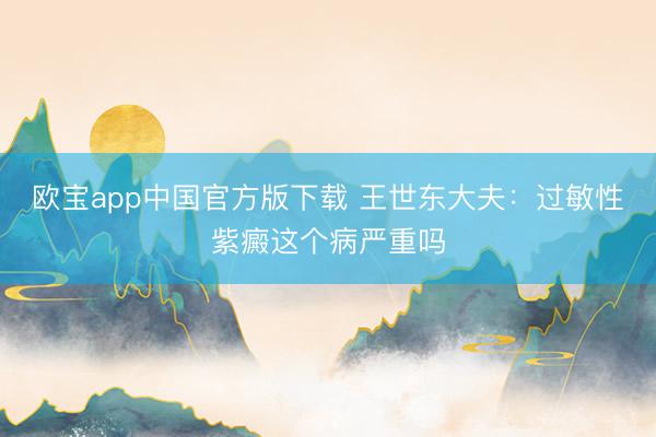 欧宝app中国官方版下载 王世东大夫：过敏性紫癜这个病严重吗
