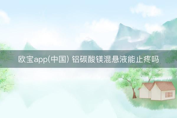 欧宝app(中国) 铝碳酸镁混悬液能止疼吗