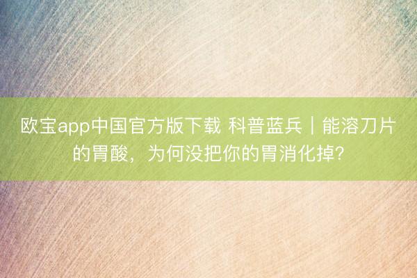 欧宝app中国官方版下载 科普蓝兵｜能溶刀片的胃酸，为何没把你的胃消化掉？