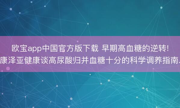 欧宝app中国官方版下载 早期高血糖的逆转!康泽亚健康谈高尿酸归并血糖十分的科学调养指南.