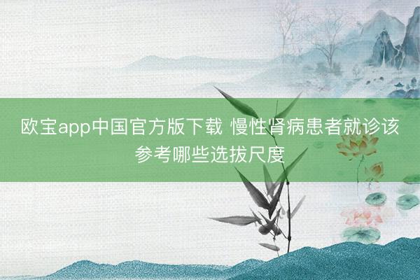欧宝app中国官方版下载 慢性肾病患者就诊该参考哪些选拔尺度