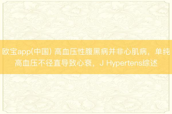 欧宝app(中国) 高血压性腹黑病并非心肌病，单纯高血压不径直导致心衰，J Hypertens综述