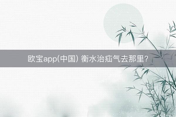 欧宝app(中国) 衡水治疝气去那里？