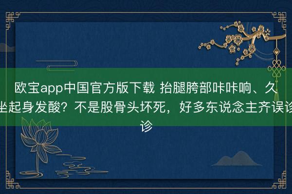 欧宝app中国官方版下载 抬腿胯部咔咔响、久坐起身发酸？不是股骨头坏死，好多东说念主齐误诊